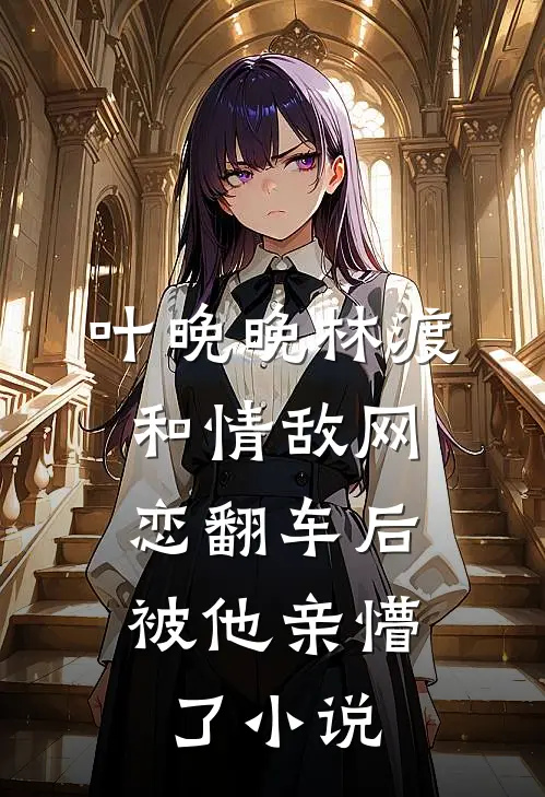 叶晚晚林渡和情敌网恋翻车后，被他亲懵了小说