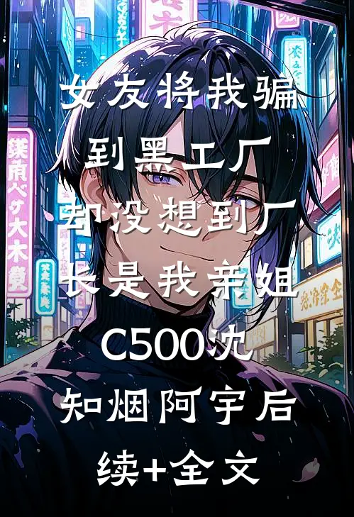 女友将我骗到黑工厂，却没想到厂长是我亲姐C500沈知烟阿宇后续+全文