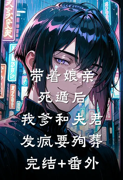 带着娘亲死遁后，我爹和夫君发疯要殉葬完结+番外