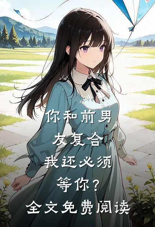 你和前男友复合，我还必须等你？全文免费阅读