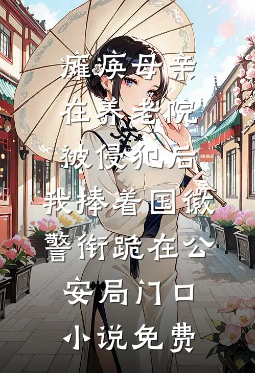 瘫痪母亲在养老院被侵犯后，我捧着国徽警衔跪在公安局门口小说免费