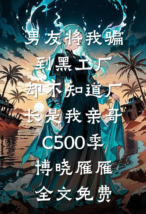 男友将我骗到黑工厂，却不知道厂长是我亲哥C500季博晓雁雁全文免费