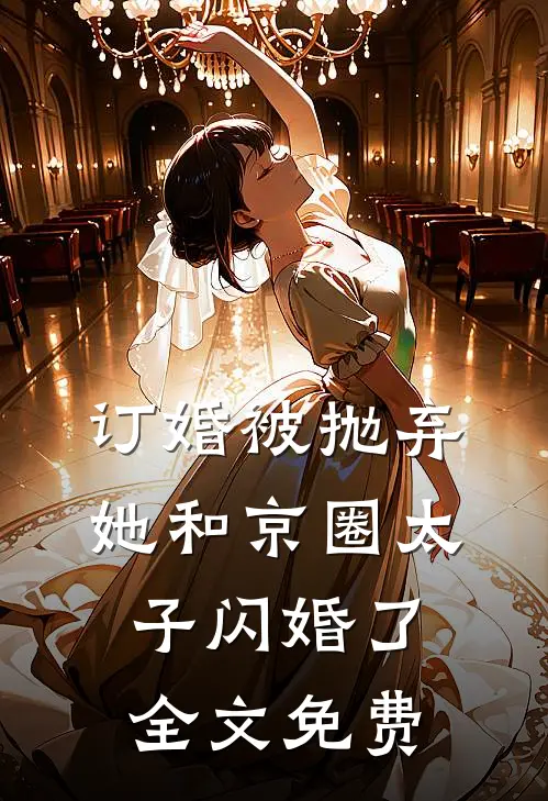 订婚被抛弃，她和京圈太子闪婚了全文免费