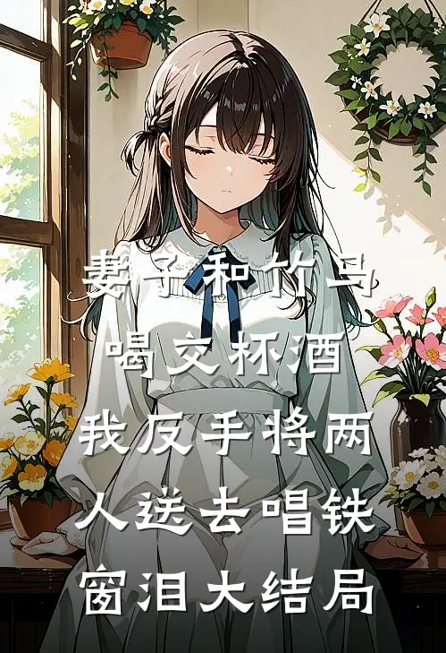 妻子和竹马喝交杯酒，我反手将两人送去唱铁窗泪大结局