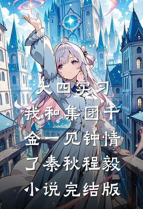 大四实习，我和集团千金一见钟情了秦秋程毅小说完结版