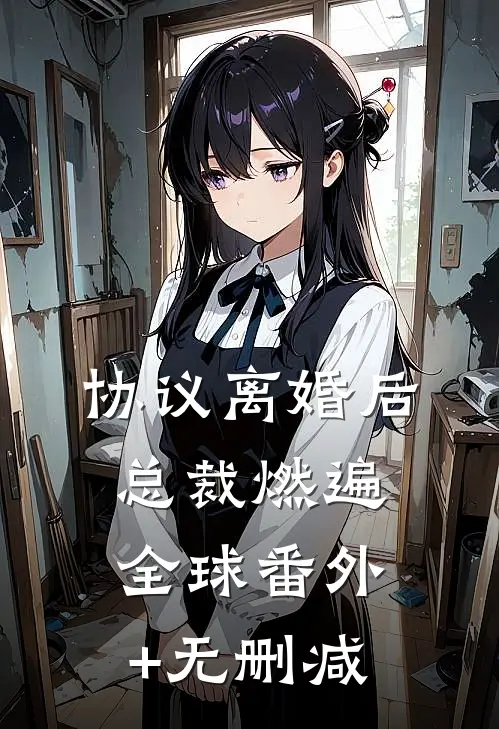 协议离婚后，总裁燃遍全球番外+无删减