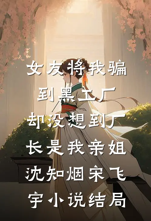 女友将我骗到黑工厂，却没想到厂长是我亲姐沈知烟宋飞宇小说结局