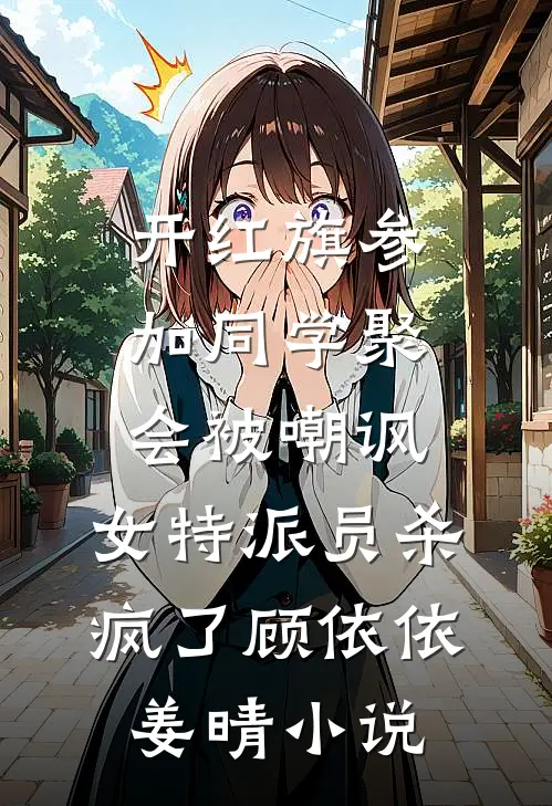 开红旗参加同学聚会被嘲讽，女特派员杀疯了顾依依姜晴小说