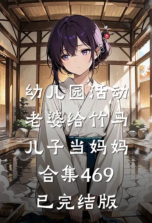 幼儿园活动，老婆给竹马儿子当妈妈合集469已完结版