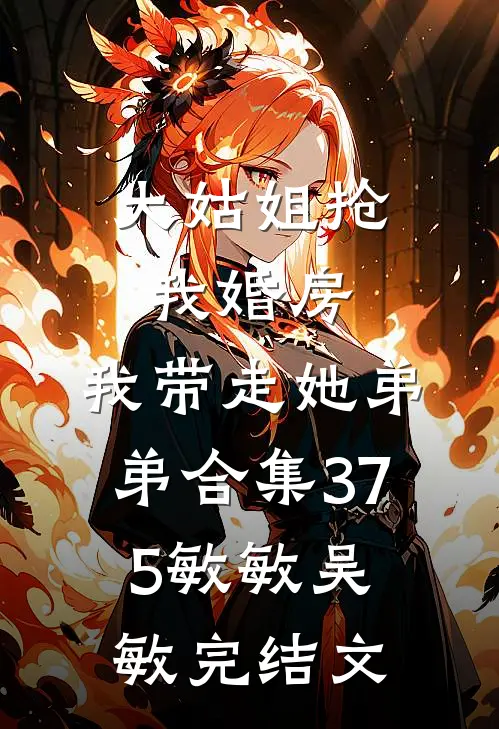 大姑姐抢我婚房,我带走她弟弟合集375敏敏吴敏完结文