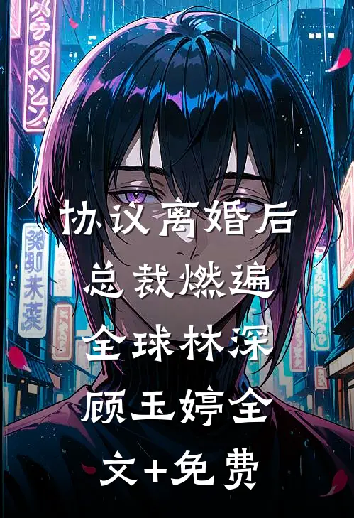 协议离婚后，总裁燃遍全球林深顾玉婷全文+免费