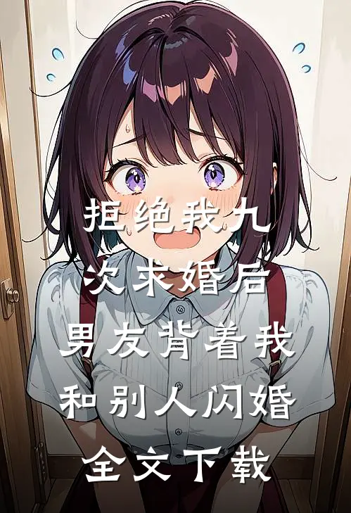 拒绝我九次求婚后，男友背着我和别人闪婚全文下载