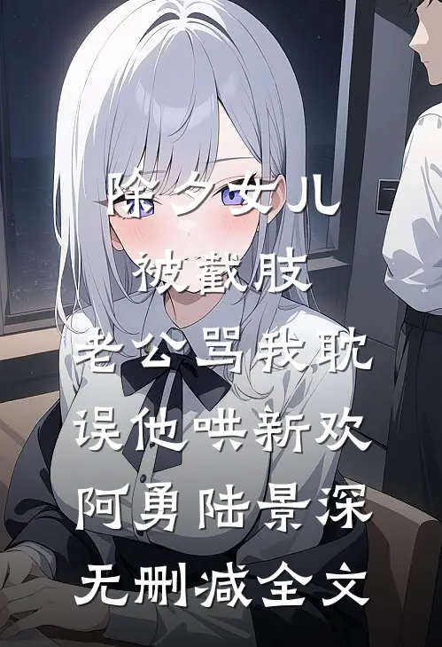 除夕女儿被截肢，老公骂我耽误他哄新欢阿勇陆景深无删减全文