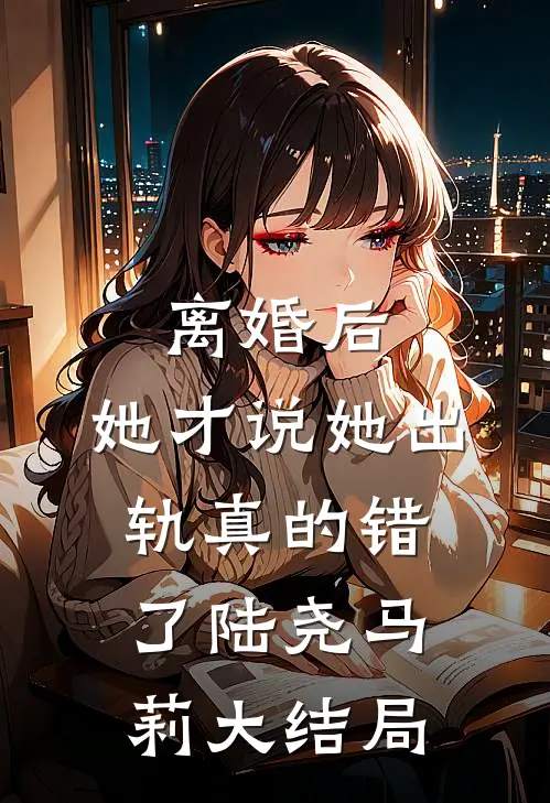 离婚后，她才说她出轨真的错了陆尧马莉大结局