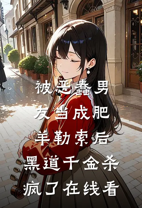 被恶蠢男友当成肥羊勒索后，黑道千金杀疯了在线看
