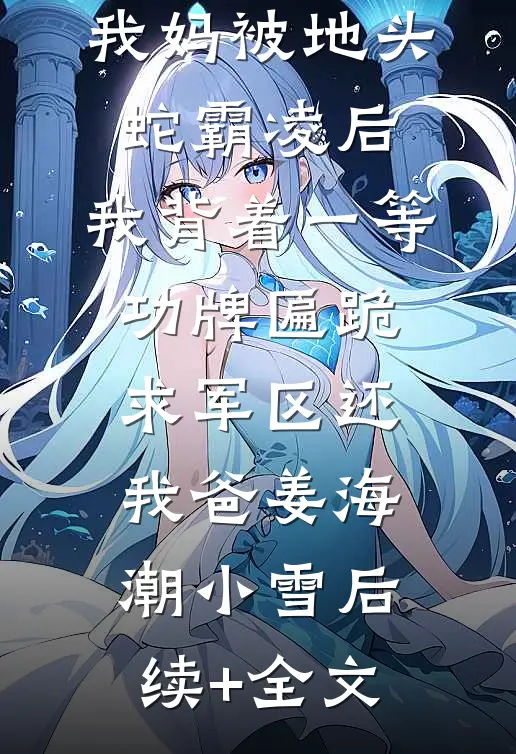 我妈被地头蛇霸凌后，我背着一等功牌匾跪求军区还我爸姜海潮小雪后续+全文