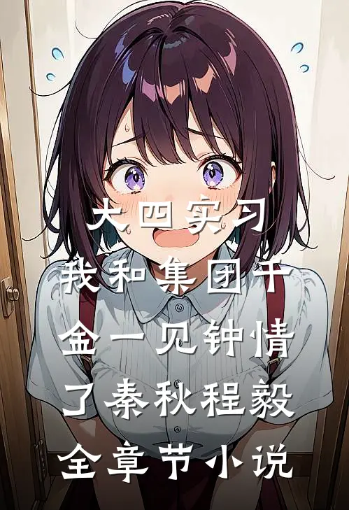 大四实习，我和集团千金一见钟情了秦秋程毅全章节小说
