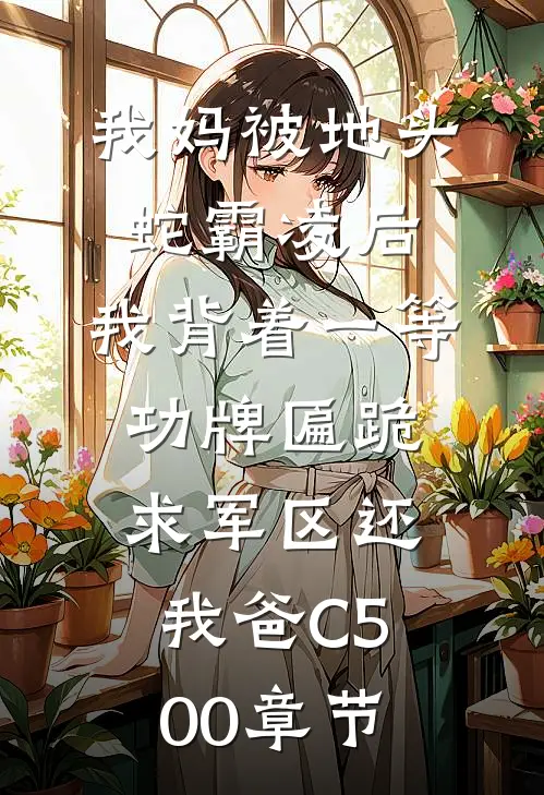 我妈被地头蛇霸凌后，我背着一等功牌匾跪求军区还我爸C500章节