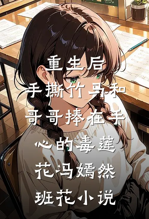 重生后，手撕竹马和哥哥捧在手心的毒莲花冯嫣然班花小说