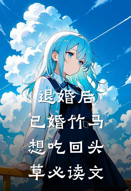 退婚后，已婚竹马想吃回头草必读文