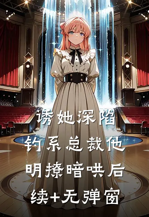 诱她深陷，钓系总裁他明撩暗哄后续+无弹窗