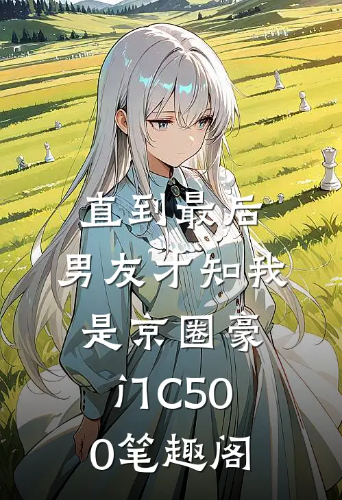 直到最后，男友才知我是京圈豪门C500笔趣阁