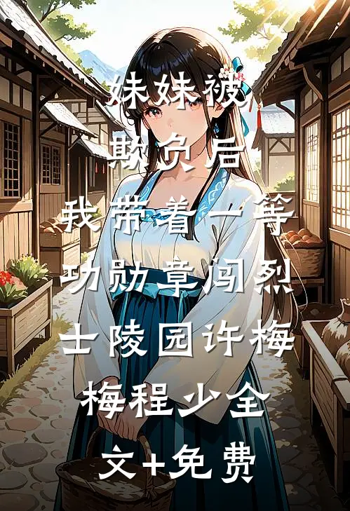 妹妹被欺负后，我带着一等功勋章闯烈士陵园许梅梅程少全文+免费