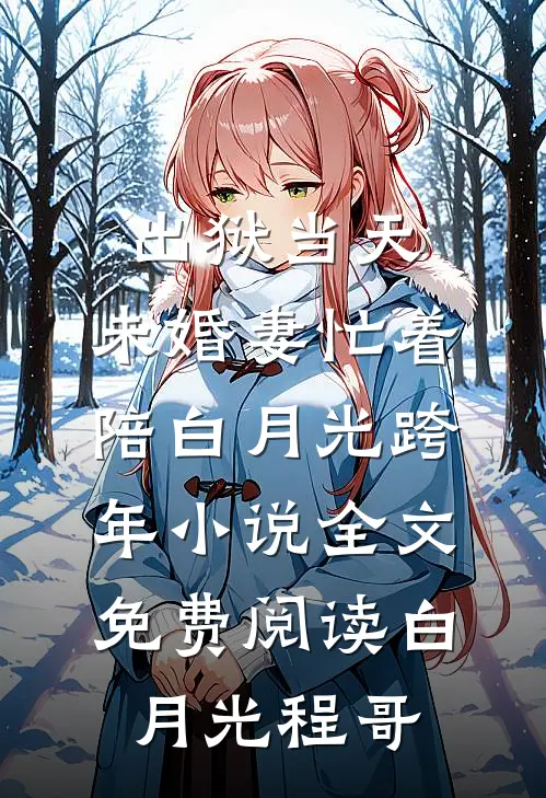 出狱当天，未婚妻忙着陪白月光跨年小说全文免费阅读白月光程哥