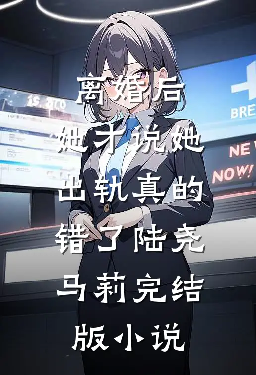 离婚后，她才说她出轨真的错了陆尧马莉完结版小说