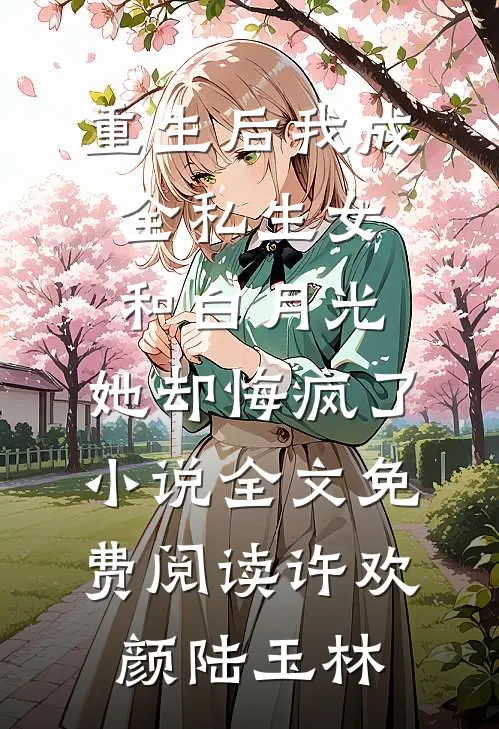 重生后我成全私生女和白月光，她却悔疯了小说全文免费阅读许欢颜陆玉林
