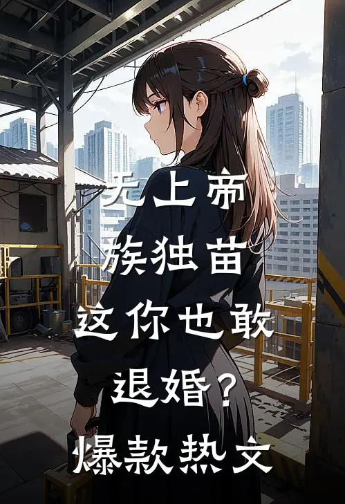 无上帝族独苗，这你也敢退婚？爆款热文