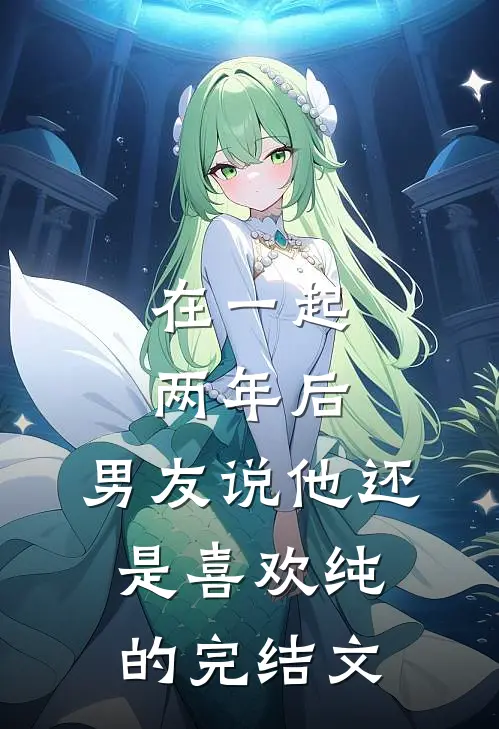 在一起两年后，男友说他还是喜欢纯的完结文