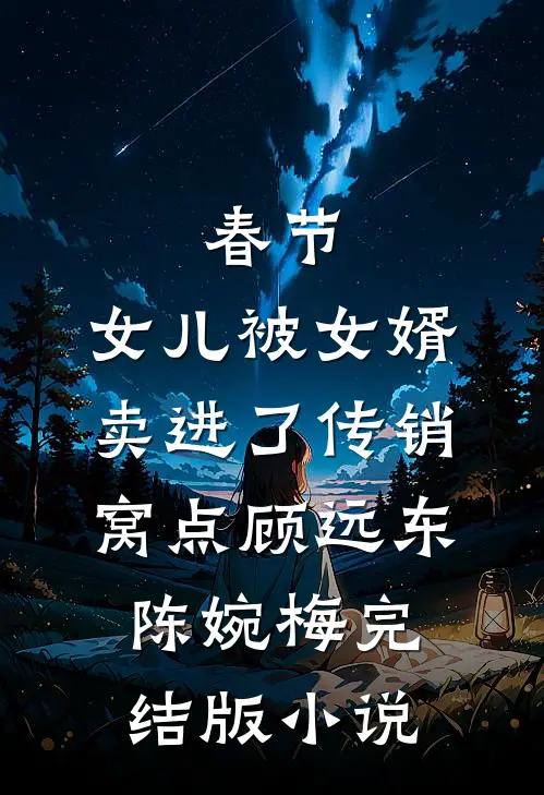 春节，女儿被女婿卖进了传销窝点顾远东陈婉梅完结版小说