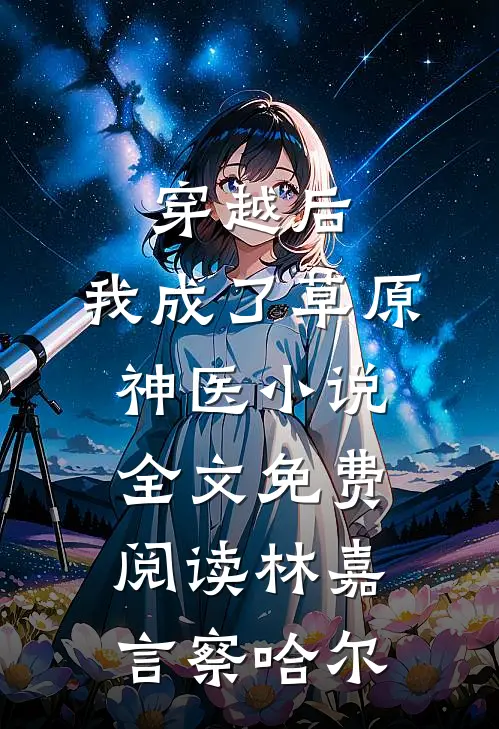 穿越后，我成了草原神医小说全文免费阅读林嘉言察哈尔