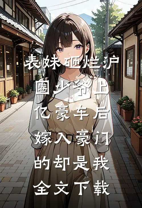 表妹砸烂沪圈少爷上亿豪车后，嫁入豪门的却是我全文下载