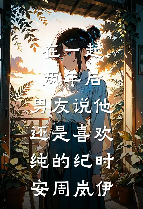 在一起两年后，男友说他还是喜欢纯的纪时安周岚伊