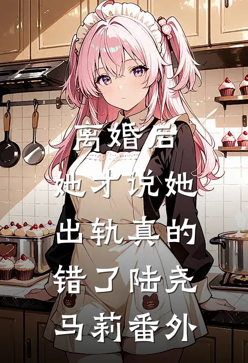 离婚后，她才说她出轨真的错了陆尧马莉番外