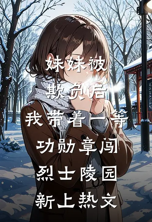 妹妹被欺负后，我带着一等功勋章闯烈士陵园新上热文