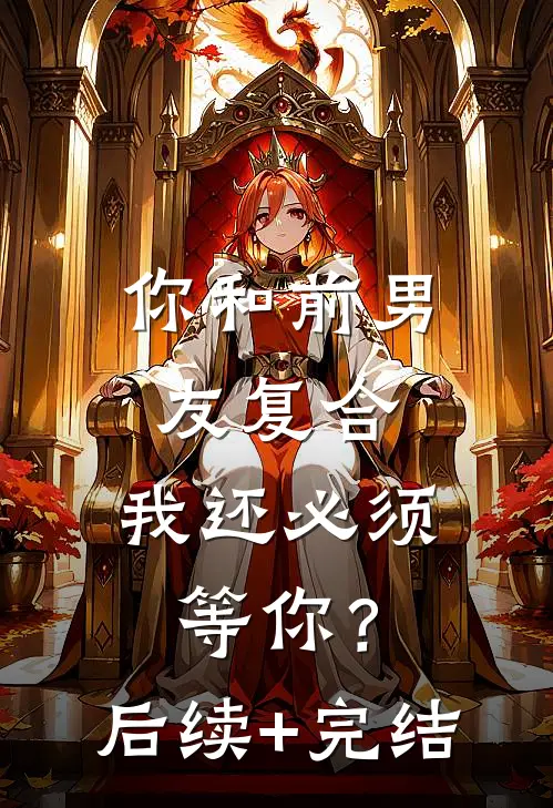 你和前男友复合，我还必须等你？后续+完结