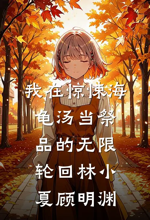 我在惊悚海龟汤当祭品的无限轮回林小夏顾明渊