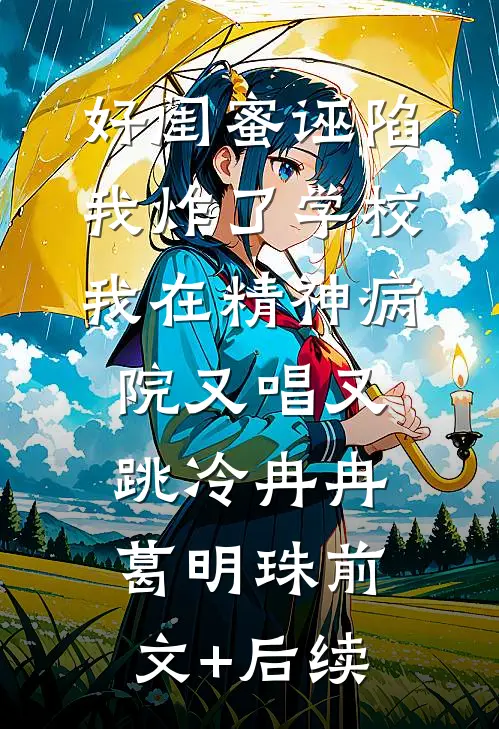 好闺蜜诬陷我炸了学校，我在精神病院又唱又跳冷冉冉葛明珠前文+后续