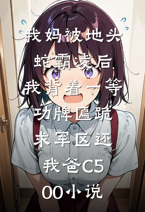 我妈被地头蛇霸凌后，我背着一等功牌匾跪求军区还我爸C500小说