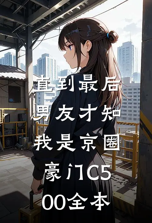 直到最后，男友才知我是京圈豪门C500全本
