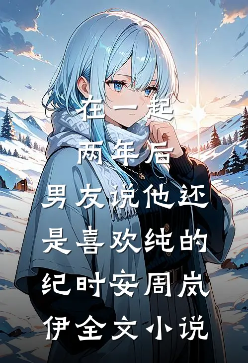 在一起两年后，男友说他还是喜欢纯的纪时安周岚伊全文小说
