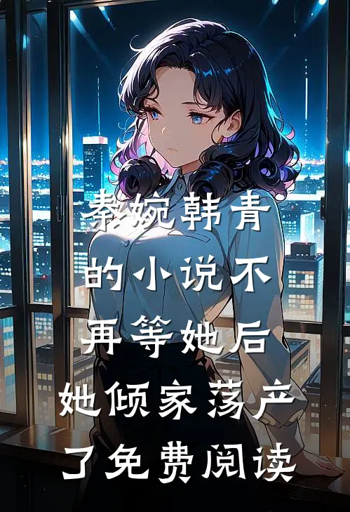 秦婉韩青的小说不再等她后，她倾家荡产了免费阅读