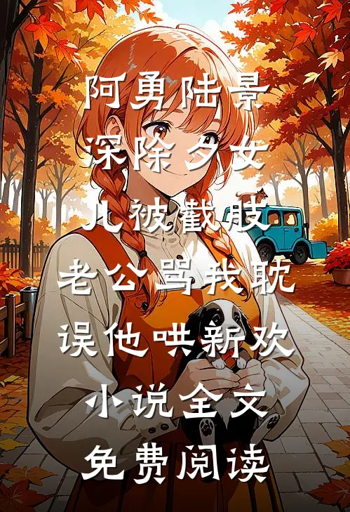 阿勇陆景深除夕女儿被截肢，老公骂我耽误他哄新欢小说全文免费阅读