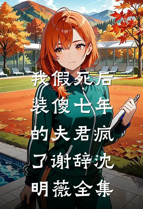 我假死后，装傻七年的夫君疯了谢辞沈明薇全集