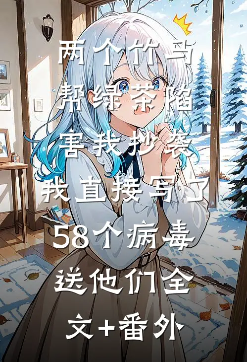 两个竹马帮绿茶陷害我抄袭，我直接写了58个病毒送他们全文+番外