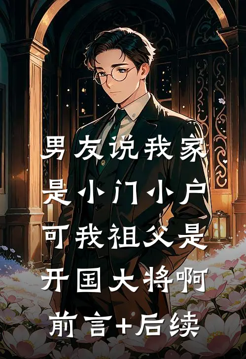 男友说我家是小门小户，可我祖父是开国大将啊前言+后续