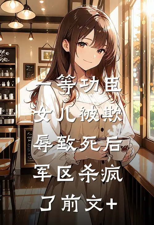 一等功臣女儿被欺辱致死后，军区杀疯了前文+